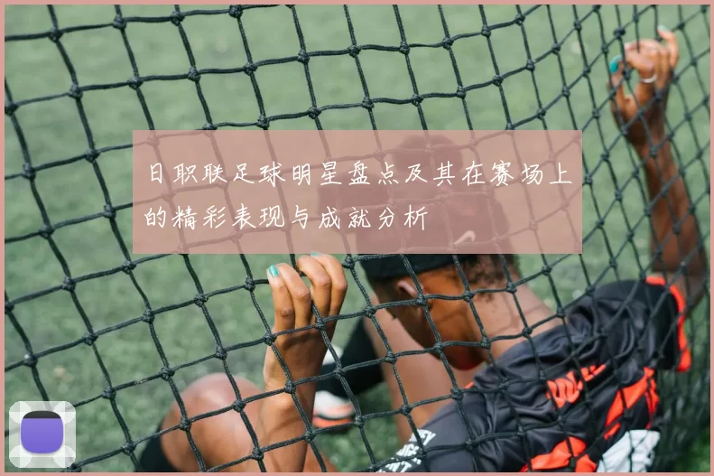 日职联足球明星盘点及其在赛场上的精彩表现与成就分析
