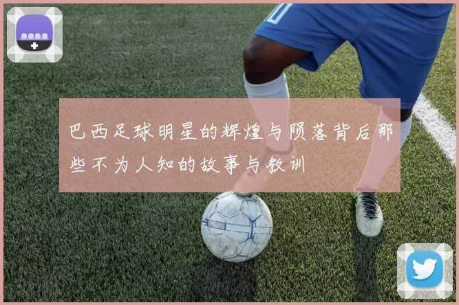 巴西足球明星的辉煌与陨落背后那些不为人知的故事与教训
