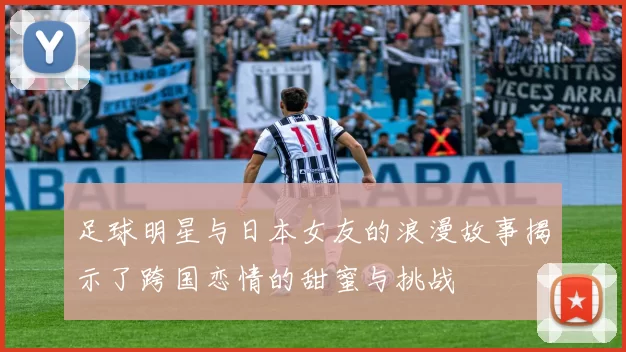 足球明星与日本女友的浪漫故事揭示了跨国恋情的甜蜜与挑战