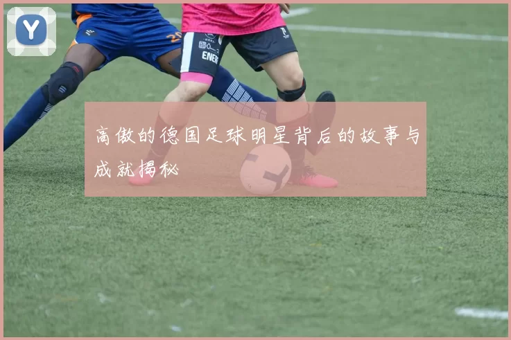 高傲的德国足球明星背后的故事与成就揭秘