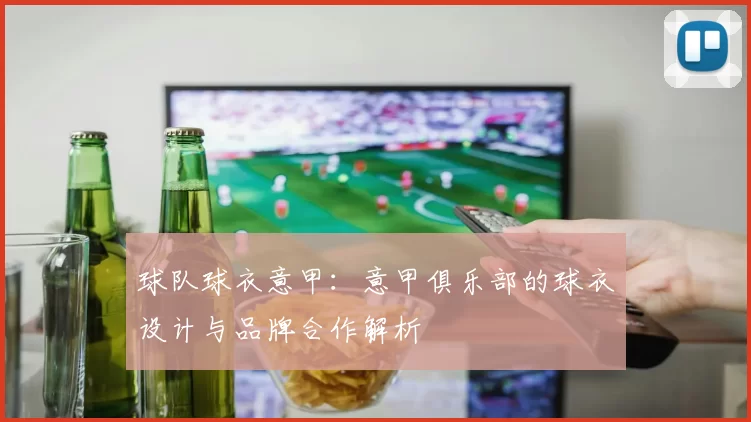球队球衣意甲：意甲俱乐部的球衣设计与品牌合作解析