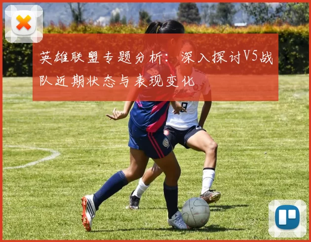 英雄联盟专题分析：深入探讨V5战队近期状态与表现变化