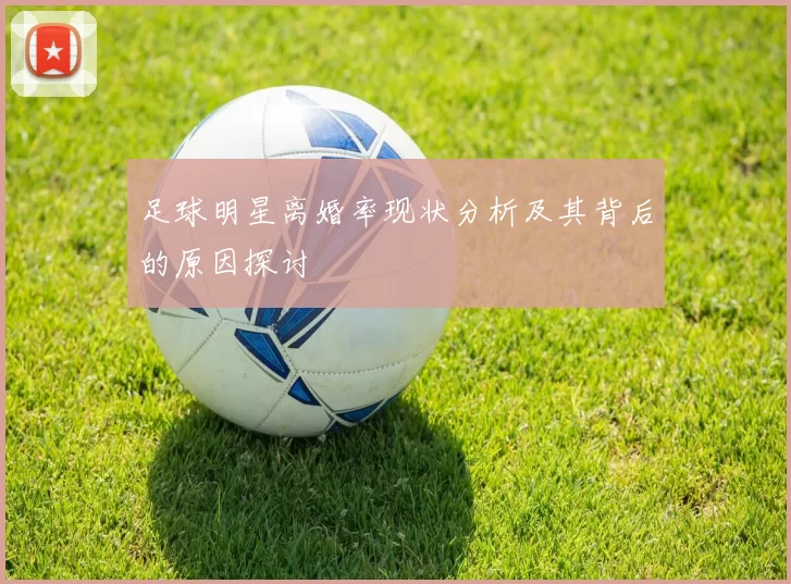 足球明星离婚率现状分析及其背后的原因探讨