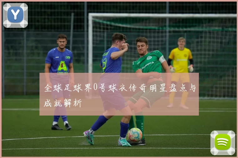 全球足球界0号球衣传奇明星盘点与成就解析