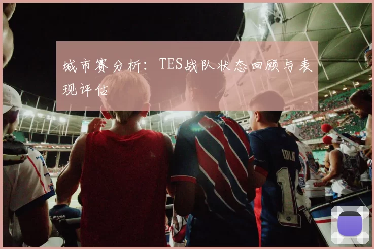 城市赛分析：TES战队状态回顾与表现评估
