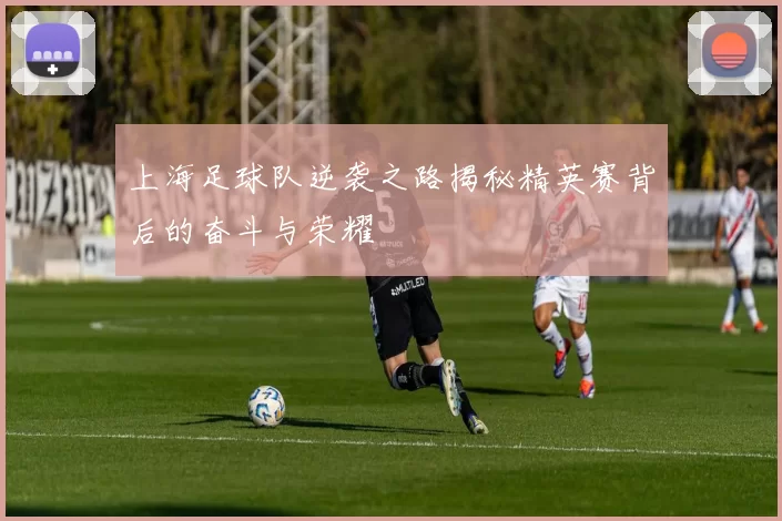 上海足球队逆袭之路揭秘精英赛背后的奋斗与荣耀