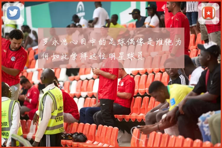罗永浩心目中的足球偶像是谁他为何如此崇拜这位明星球员