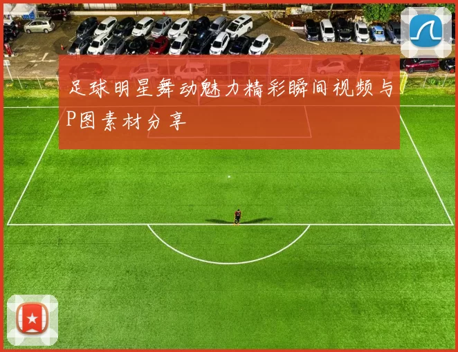 足球明星舞动魅力精彩瞬间视频与P图素材分享