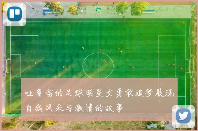 吐鲁番的足球明星女勇敢追梦展现自我风采与激情的故事