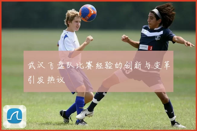 武汉飞盘队比赛经验的创新与变革引发热议