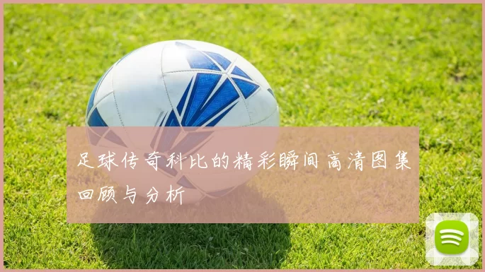 足球传奇科比的精彩瞬间高清图集回顾与分析