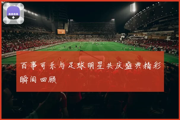 百事可乐与足球明星共庆盛典精彩瞬间回顾