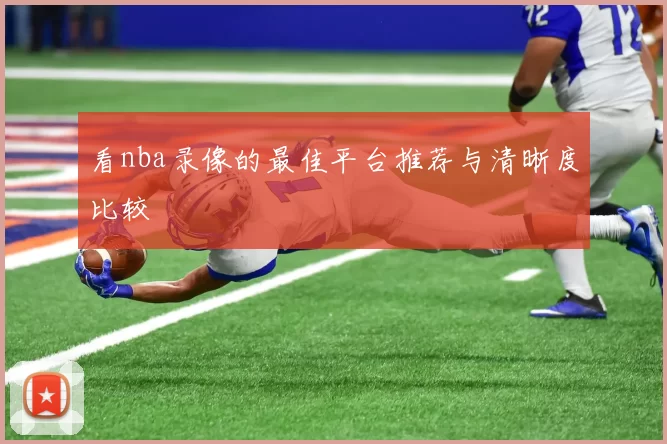 看nba录像的最佳平台推荐与清晰度比较