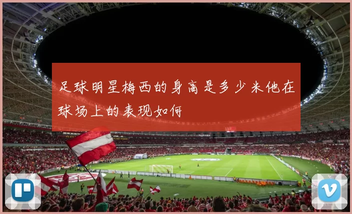 足球明星梅西的身高是多少米他在球场上的表现如何