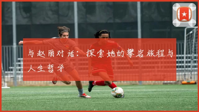 与赵丽对话：探索她的攀岩旅程与人生哲学