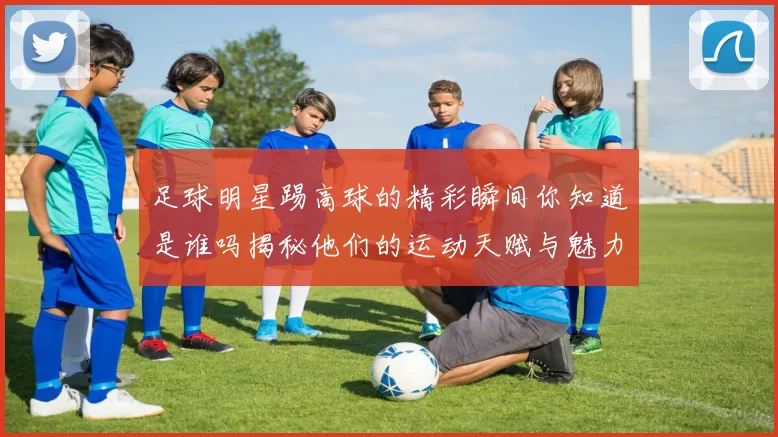 足球明星踢高球的精彩瞬间你知道是谁吗揭秘他们的运动天赋与魅力