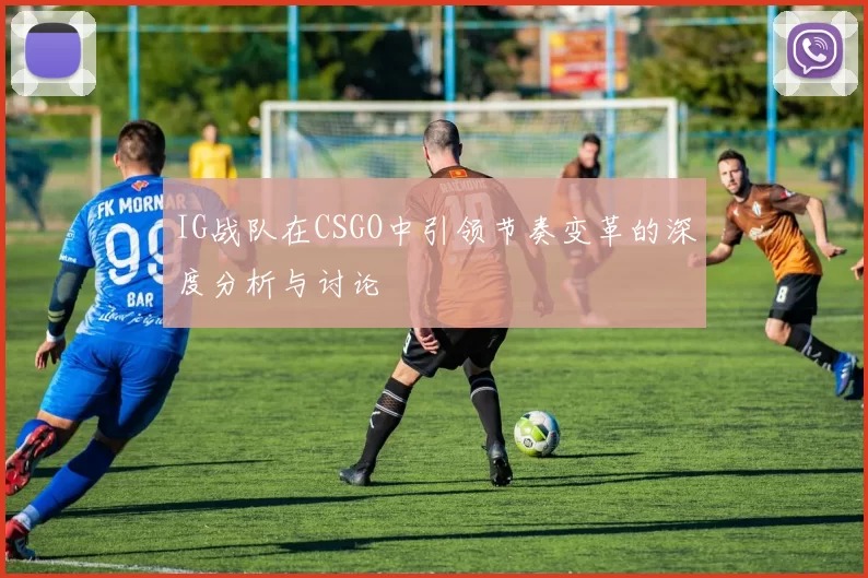 IG战队在CSGO中引领节奏变革的深度分析与讨论
