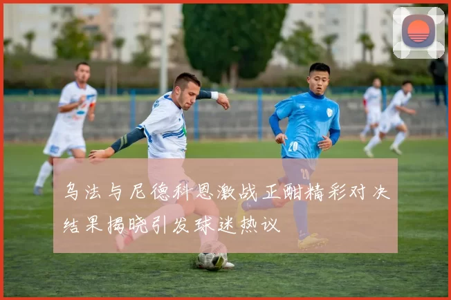 乌法与尼德科恩激战正酣精彩对决结果揭晓引发球迷热议