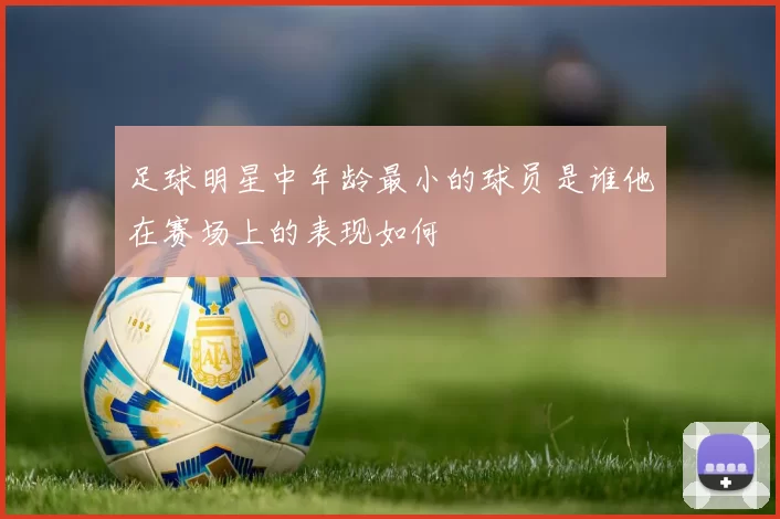 足球明星中年龄最小的球员是谁他在赛场上的表现如何