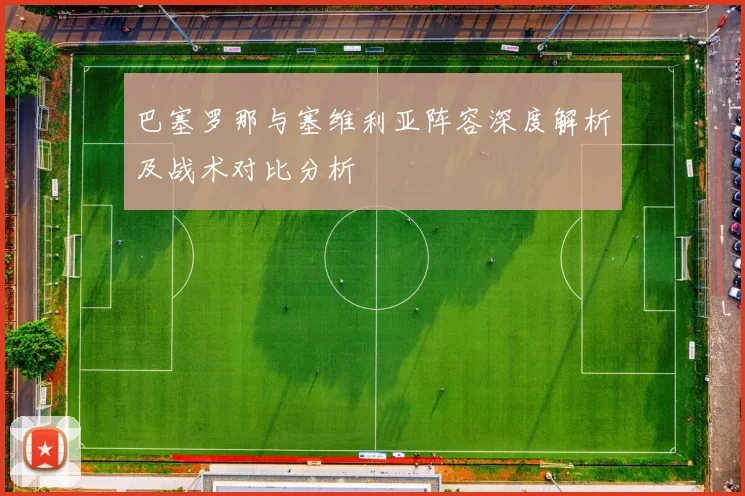 巴塞罗那与塞维利亚阵容深度解析及战术对比分析