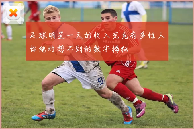 足球明星一天的收入究竟有多惊人你绝对想不到的数字揭秘