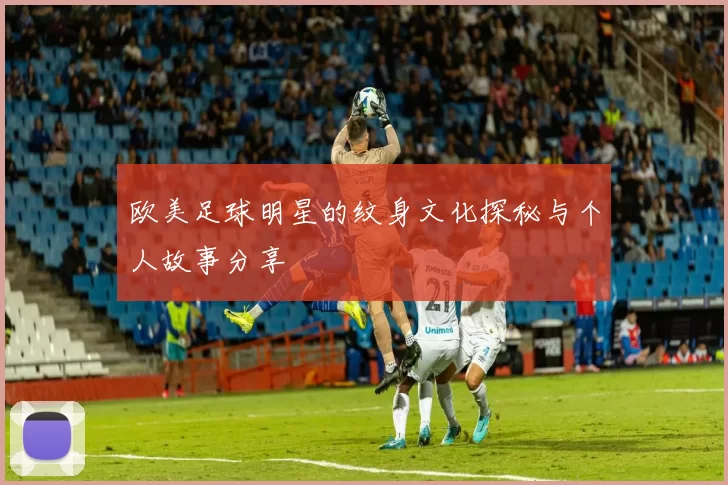 欧美足球明星的纹身文化探秘与个人故事分享