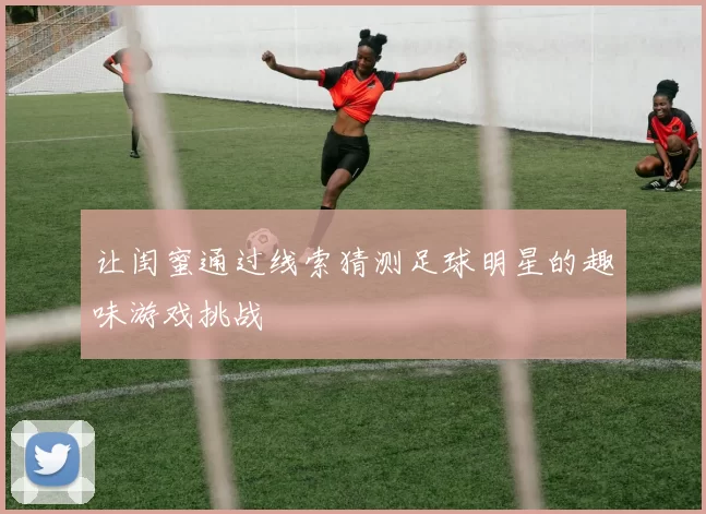 让闺蜜通过线索猜测足球明星的趣味游戏挑战