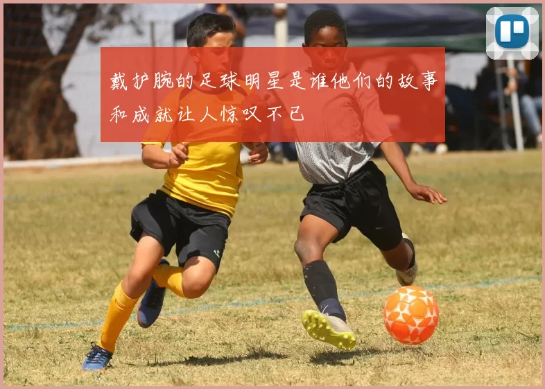 戴护腕的足球明星是谁他们的故事和成就让人惊叹不已