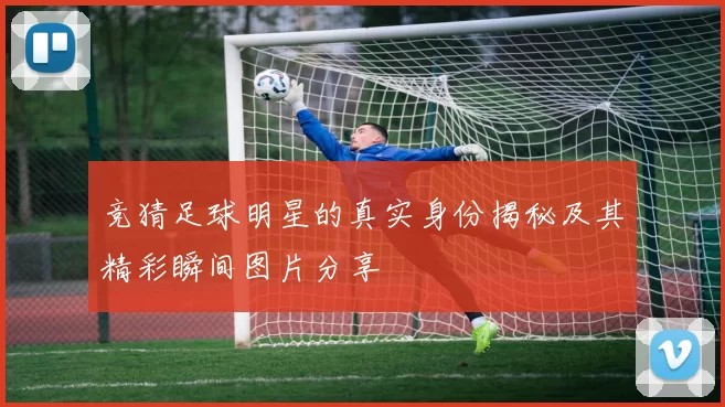竞猜足球明星的真实身份揭秘及其精彩瞬间图片分享