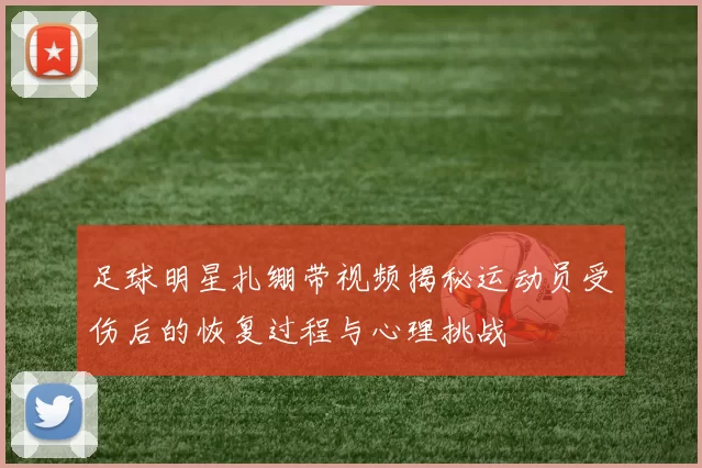 足球明星扎绷带视频揭秘运动员受伤后的恢复过程与心理挑战