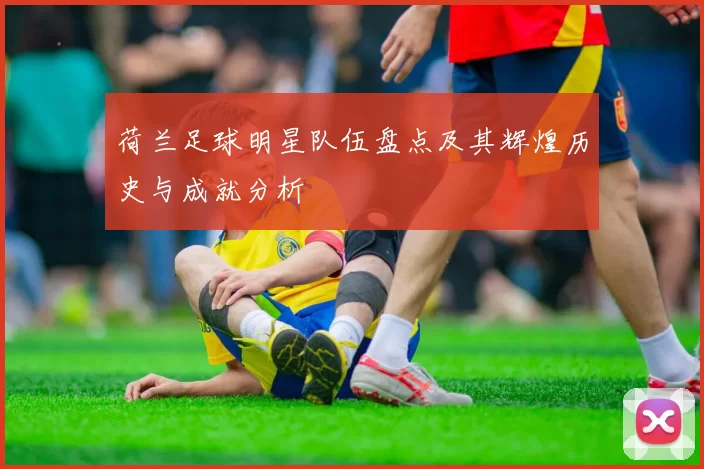 荷兰足球明星队伍盘点及其辉煌历史与成就分析