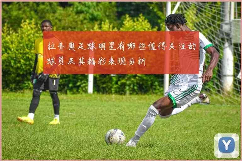 拉齐奥足球明星有哪些值得关注的球员及其精彩表现分析