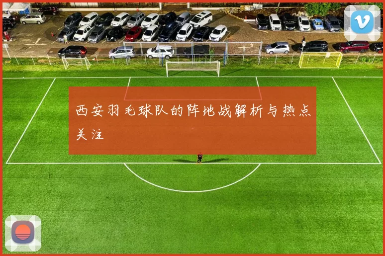 西安羽毛球队的阵地战解析与热点关注