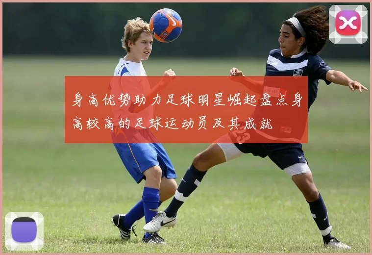 身高优势助力足球明星崛起盘点身高较高的足球运动员及其成就