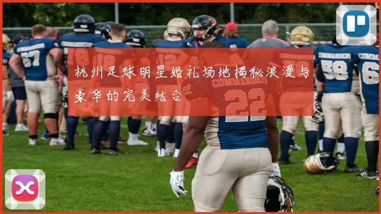 杭州足球明星婚礼场地揭秘浪漫与豪华的完美结合