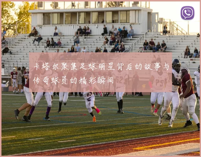 卡塔尔聚集足球明星背后的故事与传奇球员的精彩瞬间