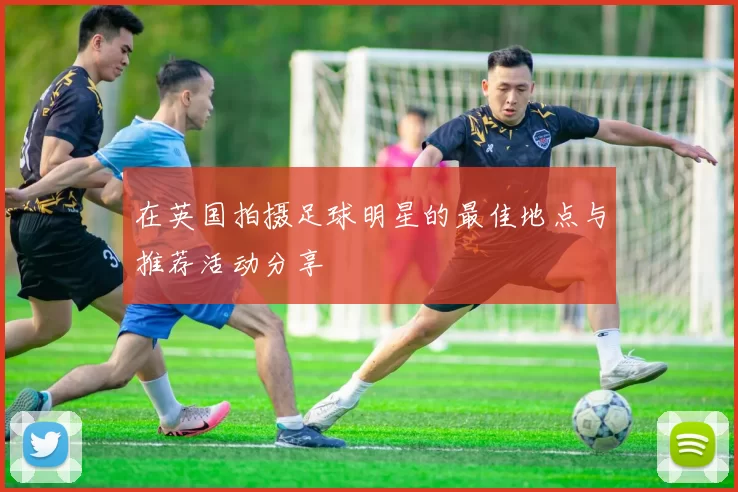 在英国拍摄足球明星的最佳地点与推荐活动分享