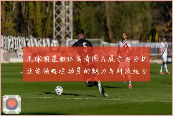 足球明星假体高清图片展示与分析让你领略运动员的魅力与科技结合