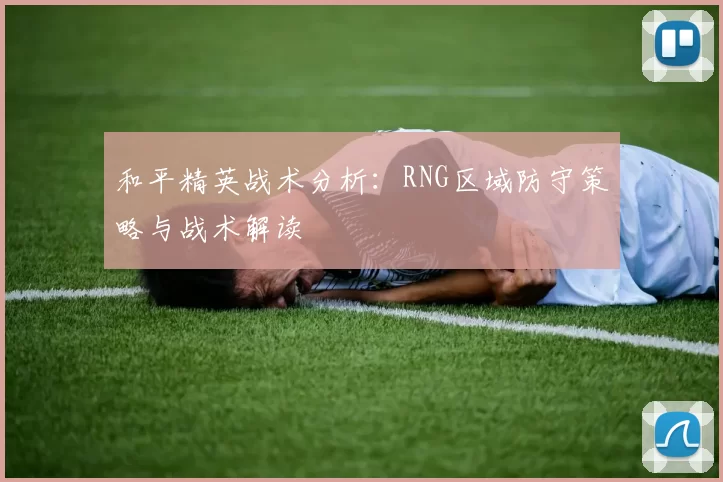 和平精英战术分析：RNG区域防守策略与战术解读