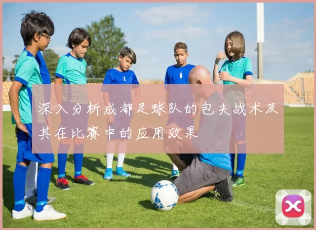 深入分析成都足球队的包夹战术及其在比赛中的应用效果