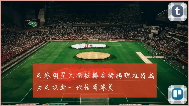 足球明星天花板排名榜揭晓谁将成为足坛新一代传奇球员