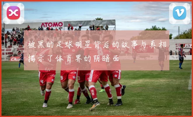 被黑的足球明星背后的故事与真相揭示了体育界的阴暗面