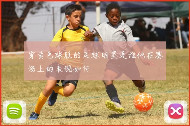 穿黄色球服的足球明星是谁他在赛场上的表现如何