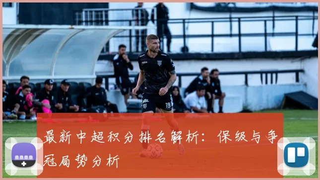 最新中超积分排名解析：保级与争冠局势分析