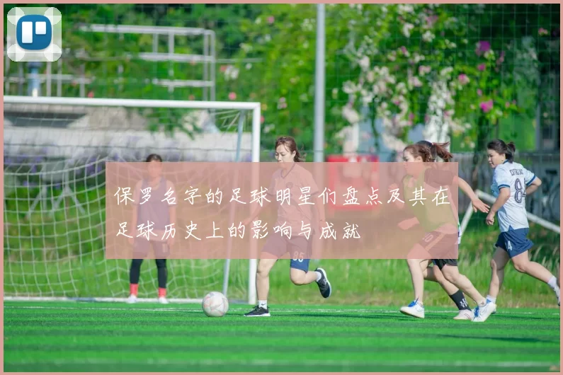 保罗名字的足球明星们盘点及其在足球历史上的影响与成就