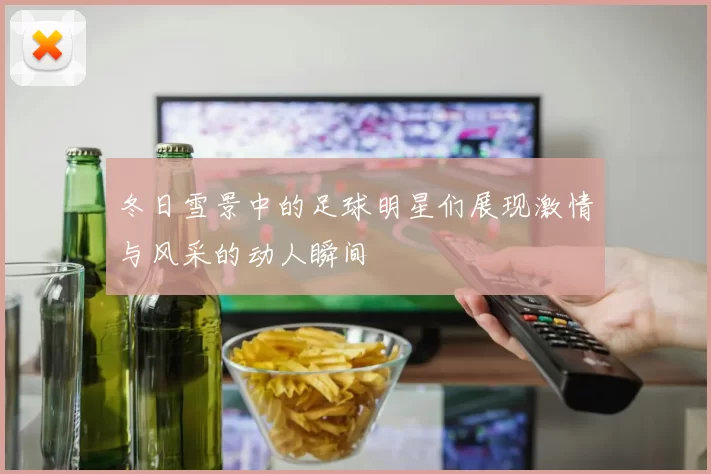 冬日雪景中的足球明星们展现激情与风采的动人瞬间
