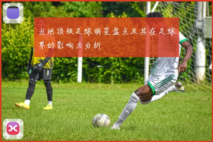 当地顶级足球明星盘点及其在足球界的影响力分析