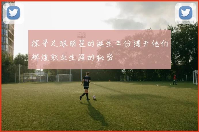 探寻足球明星的诞生年份揭开他们辉煌职业生涯的秘密
