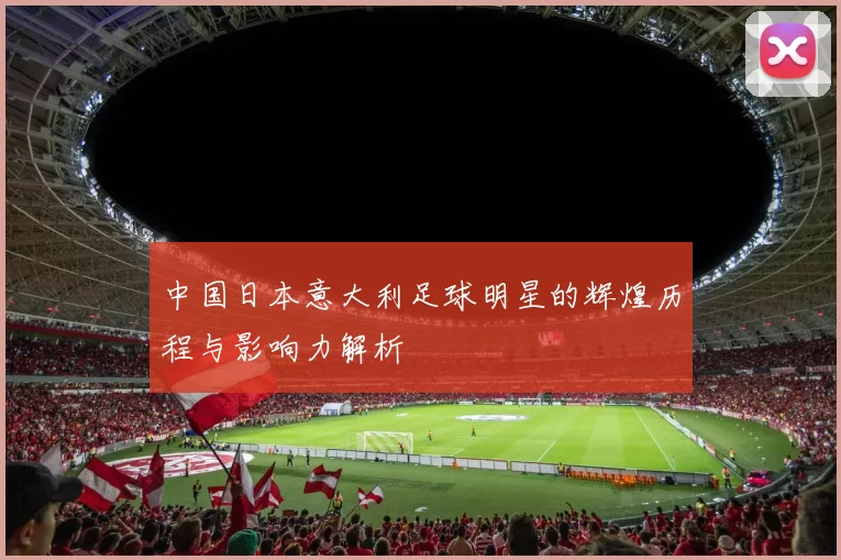 中国日本意大利足球明星的辉煌历程与影响力解析