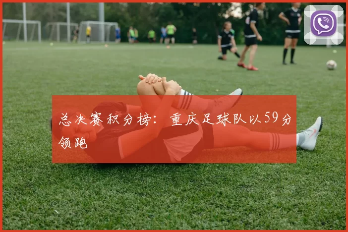 总决赛积分榜：重庆足球队以59分领跑